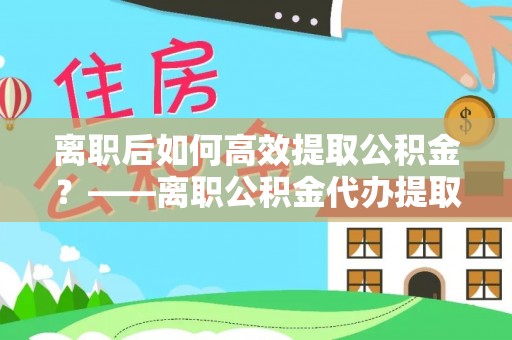 丰镇离职后如何高效提取公积金？——离职公积金代办提取全流程解析