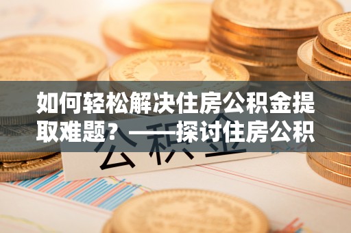 丰镇如何轻松解决住房公积金提取难题？——探讨住房公积金提取代办服务