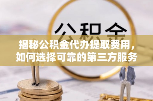 丰镇揭秘公积金代办提取费用，如何选择可靠的第三方服务