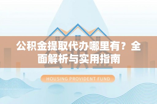 丰镇公积金提取代办哪里有？全面解析与实用指南