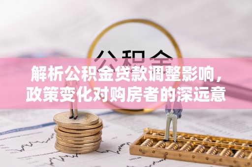 丰镇解析公积金贷款调整影响，政策变化对购房者的深远意义