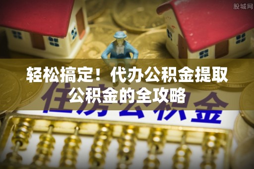 丰镇轻松搞定！代办公积金提取公积金的全攻略