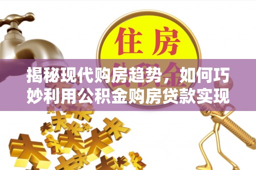 丰镇揭秘现代购房趋势，如何巧妙利用公积金购房贷款实现置业梦想