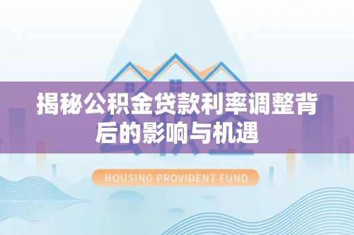 丰镇揭秘公积金贷款利率调整背后的影响与机遇