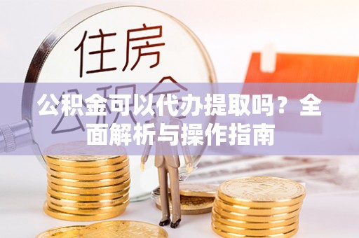 丰镇公积金可以代办提取吗？全面解析与操作指南