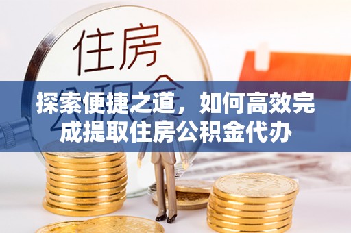 丰镇探索便捷之道，如何高效完成提取住房公积金代办