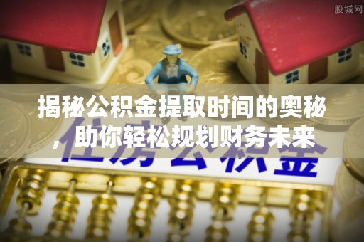 丰镇揭秘公积金提取时间的奥秘，助你轻松规划财务未来