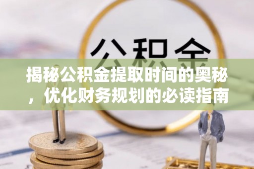 丰镇揭秘公积金提取时间的奥秘，优化财务规划的必读指南