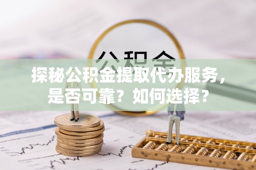 丰镇探秘公积金提取代办服务，是否可靠？如何选择？