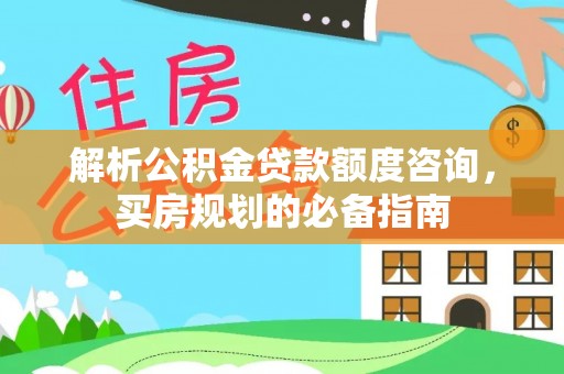 丰镇解析公积金贷款额度咨询，买房规划的必备指南