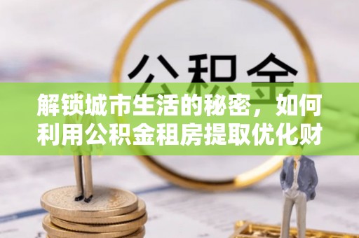 丰镇解锁城市生活的秘密，如何利用公积金租房提取优化财务规划