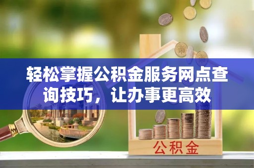 丰镇轻松掌握公积金服务网点查询技巧，让办事更高效