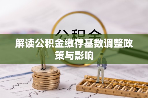 丰镇解读公积金缴存基数调整政策与影响