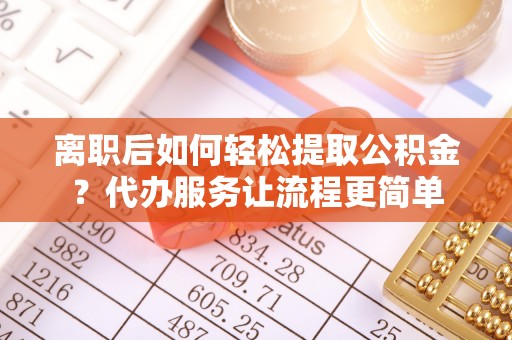 丰镇离职后如何轻松提取公积金？代办服务让流程更简单