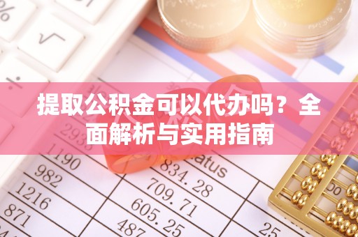 丰镇提取公积金可以代办吗？全面解析与实用指南