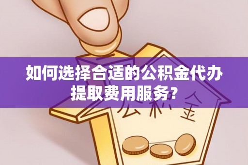 丰镇如何选择合适的公积金代办提取费用服务？
