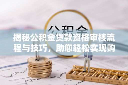 丰镇揭秘公积金贷款资格审核流程与技巧，助您轻松实现购房梦想