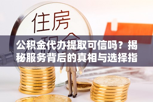 丰镇公积金代办提取可信吗？揭秘服务背后的真相与选择指南