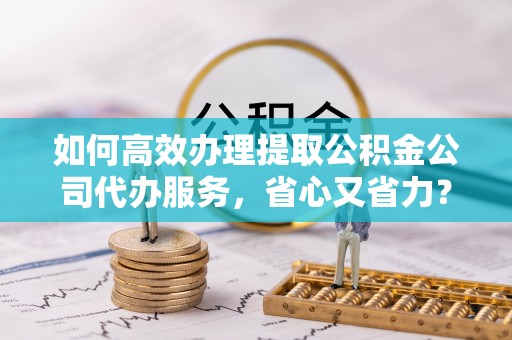 丰镇如何高效办理提取公积金公司代办服务，省心又省力？