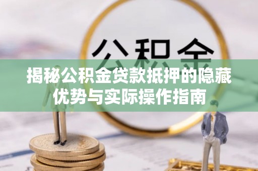丰镇揭秘公积金贷款抵押的隐藏优势与实际操作指南