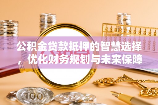 丰镇公积金贷款抵押的智慧选择，优化财务规划与未来保障
