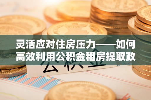 丰镇灵活应对住房压力——如何高效利用公积金租房提取政策