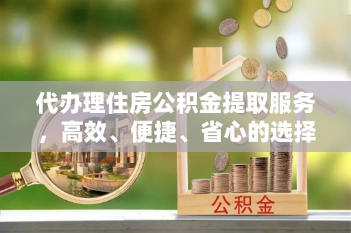 丰镇代办理住房公积金提取服务，高效、便捷、省心的选择