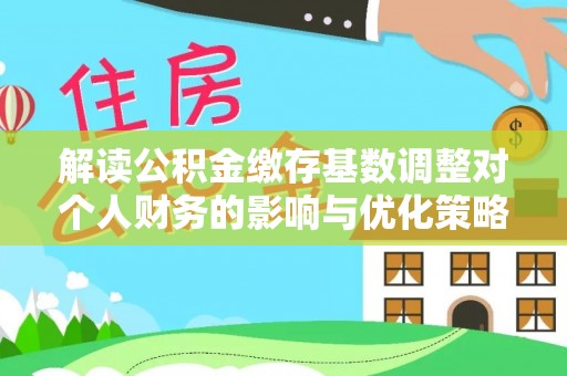 丰镇解读公积金缴存基数调整对个人财务的影响与优化策略