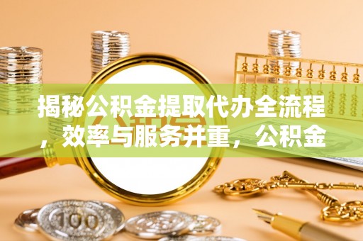 丰镇揭秘公积金提取代办全流程，效率与服务并重，公积金提取代办要多久不再是难题
