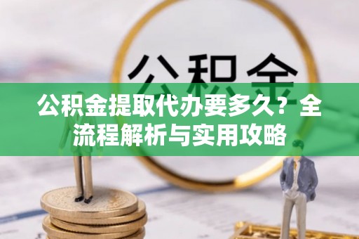 丰镇公积金提取代办要多久？全流程解析与实用攻略