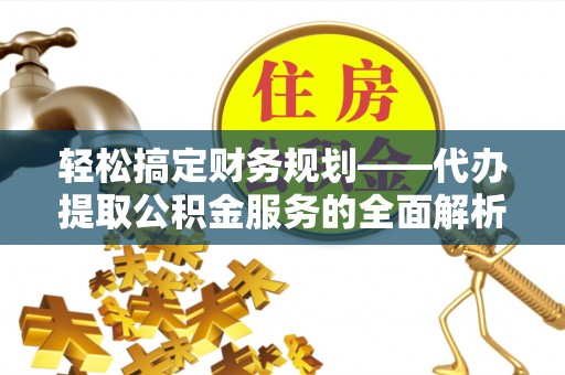 丰镇轻松搞定财务规划——代办提取公积金服务的全面解析