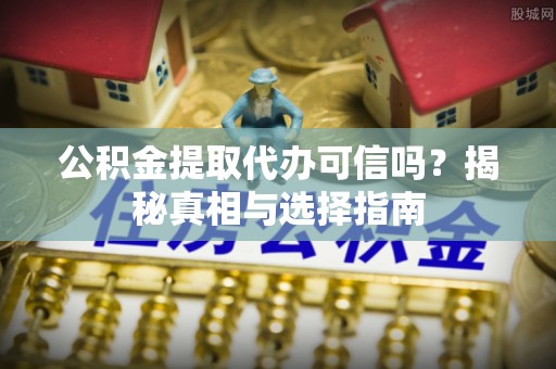丰镇公积金提取代办可信吗？揭秘真相与选择指南