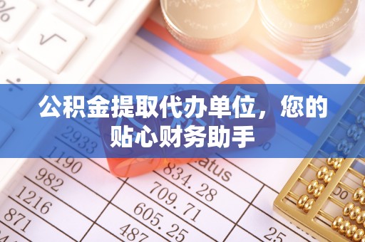 丰镇公积金提取代办单位，您的贴心财务助手