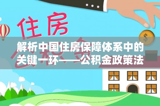 丰镇解析中国住房保障体系中的关键一环——公积金政策法规的演变与影响