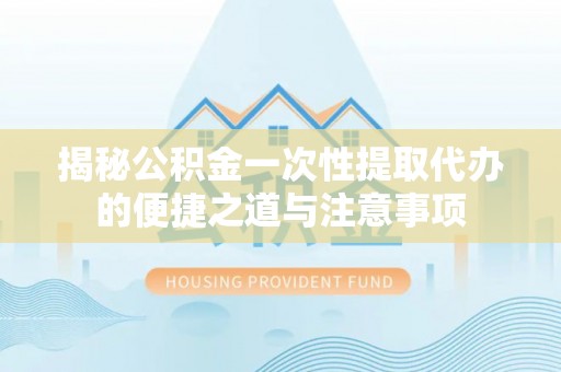 丰镇揭秘公积金一次性提取代办的便捷之道与注意事项
