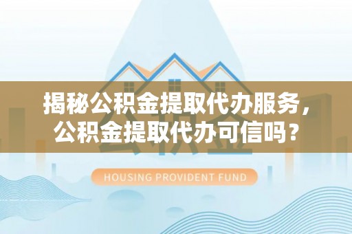 丰镇揭秘公积金提取代办服务，公积金提取代办可信吗？
