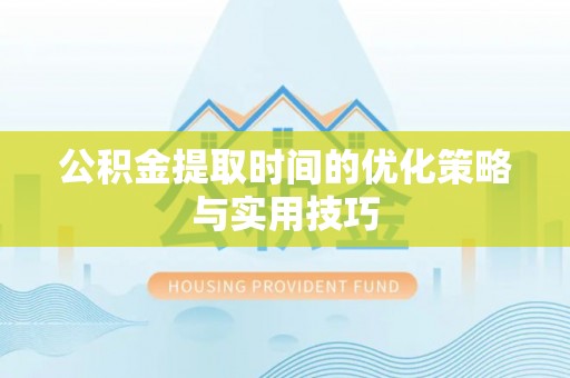 丰镇公积金提取时间的优化策略与实用技巧