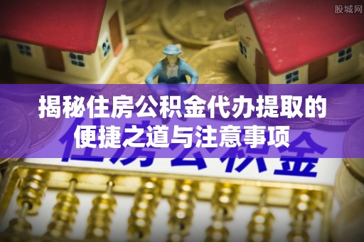 丰镇揭秘住房公积金代办提取的便捷之道与注意事项