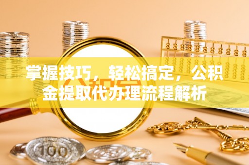 丰镇掌握技巧，轻松搞定，公积金提取代办理流程解析