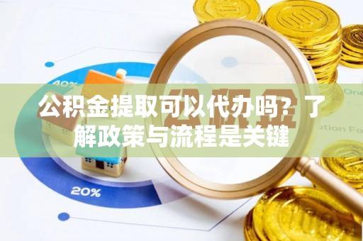 丰镇公积金提取可以代办吗？了解政策与流程是关键