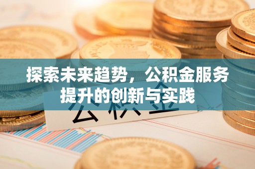 丰镇探索未来趋势，公积金服务提升的创新与实践