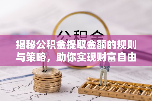 丰镇揭秘公积金提取金额的规则与策略，助你实现财富自由
