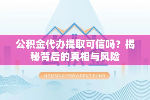 丰镇公积金代办提取可信吗？揭秘背后的真相与风险
