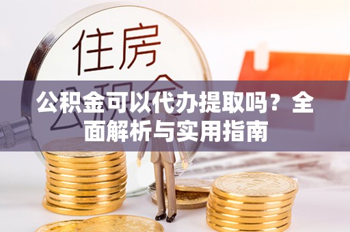 丰镇公积金可以代办提取吗？全面解析与实用指南