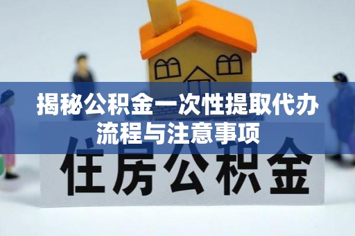 丰镇揭秘公积金一次性提取代办流程与注意事项