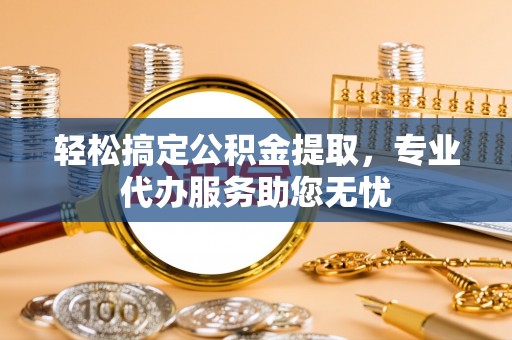 丰镇轻松搞定公积金提取，专业代办服务助您无忧