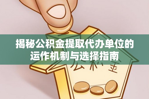 丰镇揭秘公积金提取代办单位的运作机制与选择指南