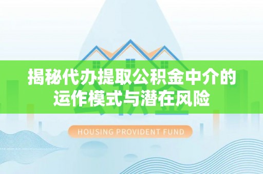 丰镇揭秘代办提取公积金中介的运作模式与潜在风险