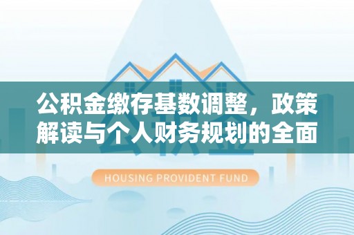 丰镇公积金缴存基数调整，政策解读与个人财务规划的全面分析
