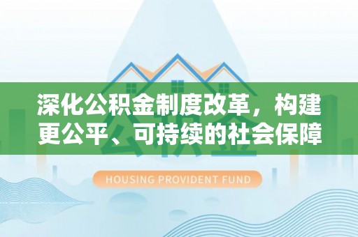 丰镇深化公积金制度改革，构建更公平、可持续的社会保障体系